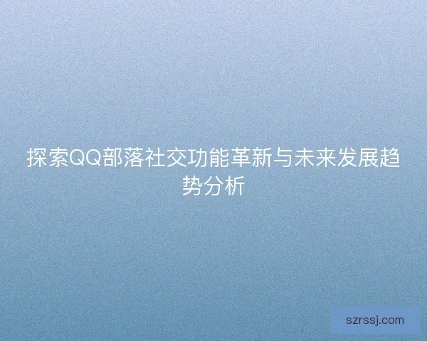探索QQ部落社交功能革新与未来发展趋势分析