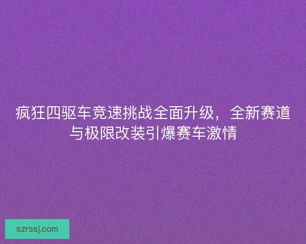 疯狂四驱车竞速挑战全面升级，全新赛道与极限改装引爆赛车激情