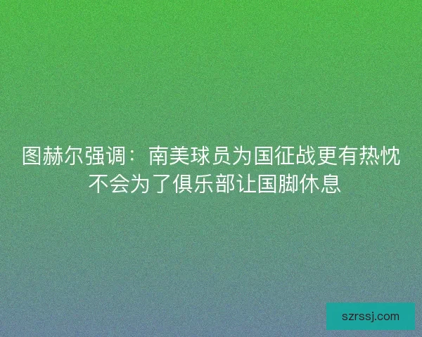 图赫尔强调：南美球员为国征战更有热忱 不会为了俱乐部让国脚休息