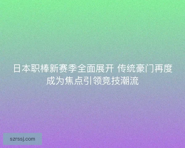 日本职棒新赛季全面展开 传统豪门再度成为焦点引领竞技潮流